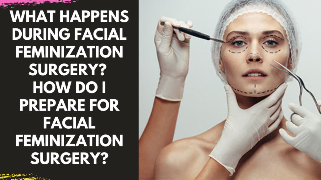 What hapens during facial feminization surgery? How do I prepare for facial feminization surgery?